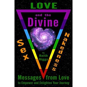 Higgs, Keith Love, Sex, Nakedness and the Divine: Messages from Love to Empower and Enlighten Your Jourrney Higgs, Keith Love, Sex, Nakedness and the Divine: Messages from Love to Empower and Enlighten Your Jourrney