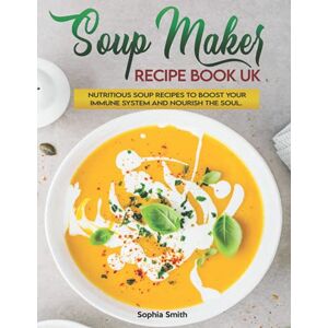 Smith, Sophia Soup Maker Recipe Book UK: More than 120 Fast, Delicious and Healthy Soup Maker Recipes with Easy to Follow Instructions. Boost Your Immune System and Nourish the Soul. Smith, Sophia Soup Maker Recipe Book UK: More than 120 Fast, Delicious and Healthy Soup Maker Recipes with Easy to Follow Instructions. Boost Your Immune System and Nourish the Soul.