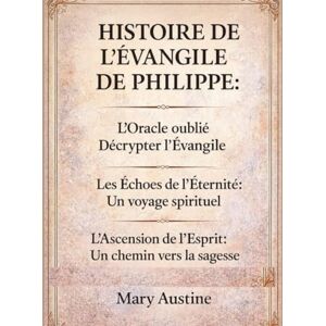 Austine, Mary HISTOIRE DE L’ÉVANGILE DE PHILIPPE :: L’Oracle oublié Décrypter l’Évangile Les Échos de l’Éternité : Un voyage spirituel L’Ascension de l’Esprit : Un chemin vers la sagesse Austine, Mary HISTOIRE DE L’ÉVANGILE DE PHILIPPE :: L’Oracle oublié Décrypter l’Évangile Les Échos de l’Éternité : Un voyage spirituel L’Ascension de l’Esprit : Un chemin vers la sagesse