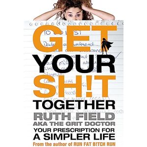 Field, Ruth Get Your Sh!t Together: Your Prescription for a Simpler Life Field, Ruth Get Your Sh!t Together: Your Prescription for a Simpler Life