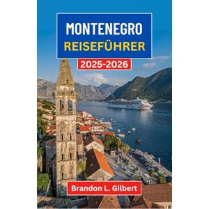 L. Gilbert, Brandon Montenegro Reiseführer 2025-2026: Entdecken Sie versteckte Buchten, alte Steinstädte und das wilde Herz der Adria L. Gilbert, Brandon Montenegro Reiseführer 2025-2026: Entdecken Sie versteckte Buchten, alte Steinstädte und das wilde Herz der Adria