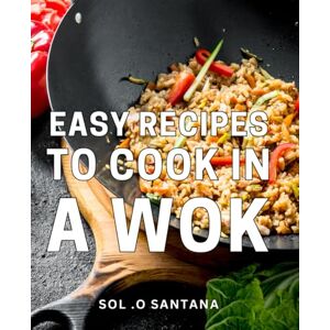 O Santana, Sol . Easy Recipes To Cook In A Wok: A Practical Guide for Effortless Home Cooking and Perfect Gift for Foodies. O Santana, Sol . Easy Recipes To Cook In A Wok: A Practical Guide for Effortless Home Cooking and Perfect Gift for Foodies.