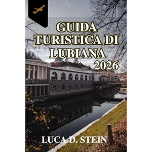 STEIN, LUCA D. GUIDA TURISTICA DI LUBIANA 2026: Scopri i segreti e le sorprese del cuore della Slovenia! STEIN, LUCA D. GUIDA TURISTICA DI LUBIANA 2026: Scopri i segreti e le sorprese del cuore della Slovenia!