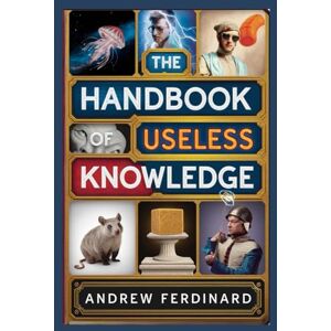 Ferdinard, Andrew The Handbook of Useless Knowledge: 500+ Facts to Impress, Confuse, and Entertain with Quirky trivia and Insights Ferdinard, Andrew The Handbook of Useless Knowledge: 500+ Facts to Impress, Confuse, and Entertain with Quirky trivia and Insights