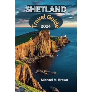 M. Brown, Michael SHETLAND TRAVEL GUIDE 2024: A Local Guide to Scotland's Best-Kept Secret, Discover Hidden Charms, Rich History, Natural Wonders Off the Beaten Path, Beauty, and Hidden Treasures of the Northern Isles M. Brown, Michael SHETLAND TRAVEL GUIDE 2024: A Local Guide to Scotland's Best-Kept Secret, Discover Hidden Charms, Rich History, Natural Wonders Off the Beaten Path, Beauty, and Hidden Treasures of the Northern Isles