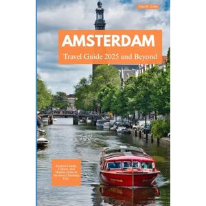 Little, Alice H AMSTERDAM TRAVEL GUIDE 2025 AND BEYOND: Explore Canals, Culture, and Hidden Gems in the Most Charming City Little, Alice H AMSTERDAM TRAVEL GUIDE 2025 AND BEYOND: Explore Canals, Culture, and Hidden Gems in the Most Charming City