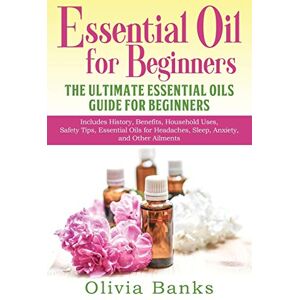 Banks, Olivia Essential Oil for Beginners: The Ultimate Essential Oils Guide for Beginners: Includes History, Benefits, Household Uses, Safety Tips, Essential Oils for Headaches, Sleep, Anxiety, and Other Ailments Banks, Olivia Essential Oil for Beginners: The Ultimate Essential Oils Guide for Beginners: Includes History, Benefits, Household Uses, Safety Tips, Essential Oils for Headaches, Sleep, Anxiety, and Other Ailments