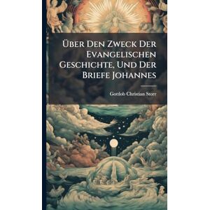 Storr, Gottlob Christian Über Den Zweck Der Evangelischen Geschichte, Und Der Briefe Johannes Storr, Gottlob Christian Über Den Zweck Der Evangelischen Geschichte, Und Der Briefe Johannes