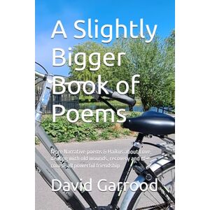 Garrood, Mr David A A Slightly Bigger Book of Poems: More Narrative poems & Haikus about Love, dealing with old wounds, recovery and of course all powerful friendship Garrood, Mr David A A Slightly Bigger Book of Poems: More Narrative poems & Haikus about Love, dealing with old wounds, recovery and of course all powerful friendship