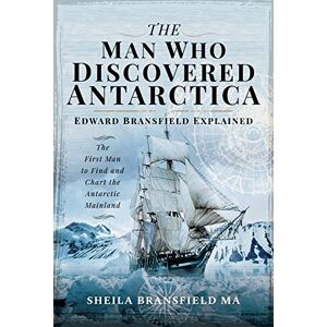 Sheila Bransfield MA The Man Who Discovered Antarctica: Edward Bransfield Explained The First Man to Find and Chart the Antarctic Mainland Sheila Bransfield MA The Man Who Discovered Antarctica: Edward Bransfield Explained The First Man to Find and Chart the Antarctic Mainland