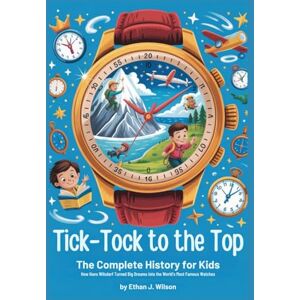Wilson Tick-Tock to the Top: The Complete History for Kids: How Hans Wilsdorf Turned Big Dreams into the World’s Most Famous Watches Wilson Tick-Tock to the Top: The Complete History for Kids: How Hans Wilsdorf Turned Big Dreams into the World’s Most Famous Watches