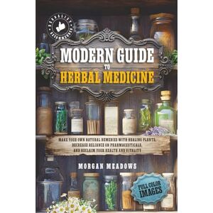 Meadows, Morgan Modern Guide to Herbal Medicine: Make Your Own Natural Remedies with Healing Plants, Decrease Reliance on Pharmaceuticals, and Reclaim Your Health and Vitality Meadows, Morgan Modern Guide to Herbal Medicine: Make Your Own Natural Remedies with Healing Plants, Decrease Reliance on Pharmaceuticals, and Reclaim Your Health and Vitality