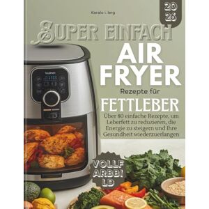 lerg, Karola I. Super Einfach AIRFRYER Rezepte für Fettleber: Über 80 einfache Rezepte, um Leberfett zu reduzieren, die Energie zu steigern und Ihre Gesundheit wiederzuerlangen lerg, Karola I. Super Einfach AIRFRYER Rezepte für Fettleber: Über 80 einfache Rezepte, um Leberfett zu reduzieren, die Energie zu steigern und Ihre Gesundheit wiederzuerlangen