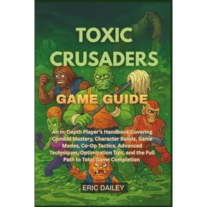 DAILEY, ERIC TOXIC CRUSADERS GAME GUIDE: An In-Depth Player’s Handbook Covering Combat Mastery, Character Builds, Game Modes, Co-Op Tactics, Advanced Techniques, ... and the Full Path to Total Game Completion DAILEY, ERIC TOXIC CRUSADERS GAME GUIDE: An In-Depth Player’s Handbook Covering Combat Mastery, Character Builds, Game Modes, Co-Op Tactics, Advanced Techniques, ... and the Full Path to Total Game Completion