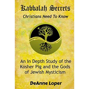 Loper, Deanne M. Kabbalah Secrets Christians Need to Know: An In Depth Study of the Kosher Pig and the Gods of Jewish Mysticism Loper, Deanne M. Kabbalah Secrets Christians Need to Know: An In Depth Study of the Kosher Pig and the Gods of Jewish Mysticism
