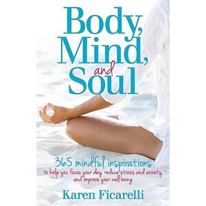 Ficarelli, Karen Body, Mind, and Soul: 365 Mindful Inspirations to Help You Focus Your Day, Reduce Stress and Anxiety, and Improve Your Well-being Ficarelli, Karen Body, Mind, and Soul: 365 Mindful Inspirations to Help You Focus Your Day, Reduce Stress and Anxiety, and Improve Your Well-being