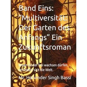 Singh Bassi, Mr. Harvinder Band Eins: “Multiversität: Der Garten des Anfangs” Ein Zukunftsroman: Wenn Kinder frei wachsen dürfen, verändert sich die Welt. Singh Bassi, Mr. Harvinder Band Eins: “Multiversität: Der Garten des Anfangs” Ein Zukunftsroman: Wenn Kinder frei wachsen dürfen, verändert sich die Welt.