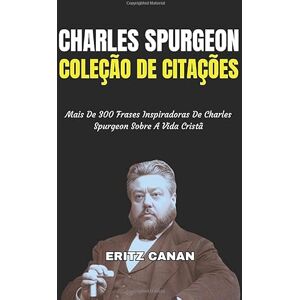 CANAN, ERITZ CHARLES SPURGEON COLEÇÃO DE CITAÇÕES: Mais De 300 Frases Inspiradoras De Charles Spurgeon Sobre A Vida Cristã CANAN, ERITZ CHARLES SPURGEON COLEÇÃO DE CITAÇÕES: Mais De 300 Frases Inspiradoras De Charles Spurgeon Sobre A Vida Cristã