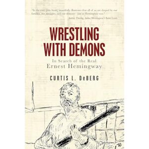 DeBerg, Curtis L Wrestling with Demons: In Search of the Real Ernest Hemingway DeBerg, Curtis L Wrestling with Demons: In Search of the Real Ernest Hemingway