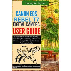 Bryant, Harvey M. Canon EOS Rebel T7 Digital Camera User Guide: Complete Manual with Step-by-Step Instructions, Troubleshooting Solutions for Common Issues, and Pro Tips for Perfect Photography Results Bryant, Harvey M. Canon EOS Rebel T7 Digital Camera User Guide: Complete Manual with Step-by-Step Instructions, Troubleshooting Solutions for Common Issues, and Pro Tips for Perfect Photography Results