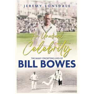 Jeremy Lonsdale An Unusual Celebrity: The Many Cricketing Lives of Bill Bowes Jeremy Lonsdale An Unusual Celebrity: The Many Cricketing Lives of Bill Bowes
