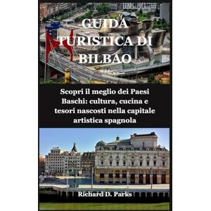 Parks, Richard D. GUIDA TURISTICA DI BILBAO: Scopri il meglio dei Paesi Baschi: cultura, cucina e tesori nascosti nella capitale artistica spagnola Parks, Richard D. GUIDA TURISTICA DI BILBAO: Scopri il meglio dei Paesi Baschi: cultura, cucina e tesori nascosti nella capitale artistica spagnola