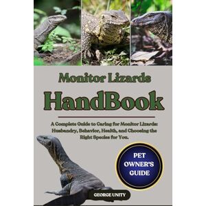 UNITY, GEORGE MONITOR LIZARDS HANDBOOK: A Complete Guide to Caring for Monitor Lizards: Husbandry, Behavior, Health, and Choosing the Right Species for You. UNITY, GEORGE MONITOR LIZARDS HANDBOOK: A Complete Guide to Caring for Monitor Lizards: Husbandry, Behavior, Health, and Choosing the Right Species for You.