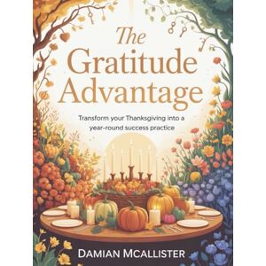 McAllister, Damian The Gratitude Advantage: Transform Your Thanksgiving Into a Year-Round Success Practice McAllister, Damian The Gratitude Advantage: Transform Your Thanksgiving Into a Year-Round Success Practice