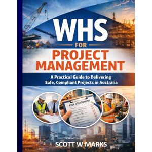 Scott WHS for Project Management: A Practical Guide to Delivering Safe, Compliant Projects in Australia Scott WHS for Project Management: A Practical Guide to Delivering Safe, Compliant Projects in Australia