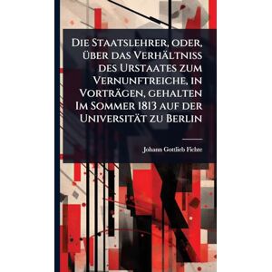 Fichte, Johann Gottlieb Die Staatslehrer, oder, Ã1/4ber das Verhältniss des Urstaates zum Vernunftreiche, in Vorträgen, gehalten Im Sommer 1813 auf der Universität zu Berlin Fichte, Johann Gottlieb Die Staatslehrer, oder, Ã1/4ber das Verhältniss des Urstaates zum Vernunftreiche, in Vorträgen, gehalten Im Sommer 1813 auf der Universität zu Berlin