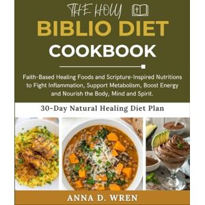 Wren, Anna D. THE HOLY BIBLIO DIET COOKBOOK: Faith-Based Healing Foods and Scripture-Inspired Nutritions to Fight Inflammation, Support Metabolism, Boost Energy and Nourish the Body, Mind and Spirit. Wren, Anna D. THE HOLY BIBLIO DIET COOKBOOK: Faith-Based Healing Foods and Scripture-Inspired Nutritions to Fight Inflammation, Support Metabolism, Boost Energy and Nourish the Body, Mind and Spirit.