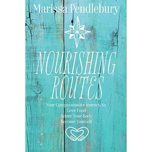 Pendlebury, Marissa Nourishing Routes: Your Compassionate Journey to Love Food, Adore Your Body, Become Yourself Pendlebury, Marissa Nourishing Routes: Your Compassionate Journey to Love Food, Adore Your Body, Become Yourself