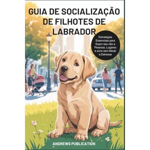 Publication, Andrews Guia de Socialização de Filhotes de Labrador: Estratégias Essenciais para Expor seu cão a Pessoas, Lugares e sons sem Medo e Estresse Publication, Andrews Guia de Socialização de Filhotes de Labrador: Estratégias Essenciais para Expor seu cão a Pessoas, Lugares e sons sem Medo e Estresse