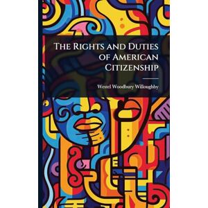 Willoughby, Westel Woodbury The Rights and Duties of American Citizenship Willoughby, Westel Woodbury The Rights and Duties of American Citizenship