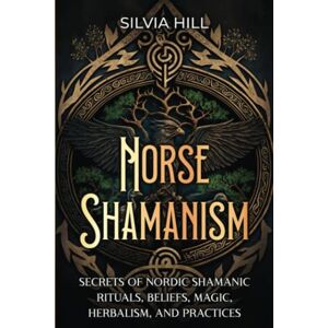 Hill, Silvia Norse Shamanism: Secrets of Nordic Shamanic Rituals, Beliefs, Magic, Herbalism, and Practices (Scandinavian Spiritual Practices) Hill, Silvia Norse Shamanism: Secrets of Nordic Shamanic Rituals, Beliefs, Magic, Herbalism, and Practices (Scandinavian Spiritual Practices)