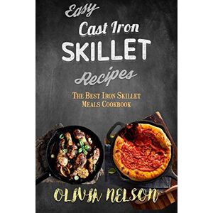 Nelson, Olivia Easy Cast Iron Skillet Recipes: The Best Iron Skillet Meals Cookbook Nelson, Olivia Easy Cast Iron Skillet Recipes: The Best Iron Skillet Meals Cookbook