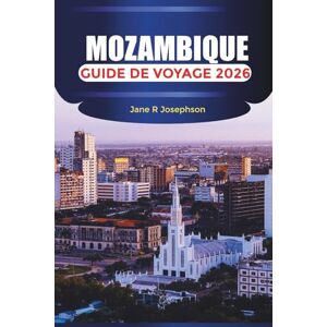Josephson, Jane R MOZAMBIQUE Guide de voyage 2026: Explorez les rivages de sable blanc, les paradis de la plongée et le charme intemporel de l'Afrique australe Josephson, Jane R MOZAMBIQUE Guide de voyage 2026: Explorez les rivages de sable blanc, les paradis de la plongée et le charme intemporel de l'Afrique australe