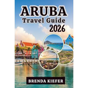 Kiefer, Brenda Aruba Travel Guide 2026: Let Yourself Experience the Soul of the One Happy Island Kiefer, Brenda Aruba Travel Guide 2026: Let Yourself Experience the Soul of the One Happy Island