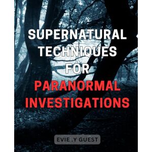 .Y Guest, Evie Supernatural Techniques for Paranormal Investigations: Unlock the Secrets of Ghost Hunting with Effective Supernatural Investigative Methods .Y Guest, Evie Supernatural Techniques for Paranormal Investigations: Unlock the Secrets of Ghost Hunting with Effective Supernatural Investigative Methods