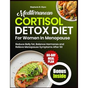 Elyon, Stephanie B. Mediterranean Cortisol Detox Diet for Women in Menopause: Reduce Belly Fat, Balance Hormones, and Relieve Menopause Symptoms After 50 Elyon, Stephanie B. Mediterranean Cortisol Detox Diet for Women in Menopause: Reduce Belly Fat, Balance Hormones, and Relieve Menopause Symptoms After 50