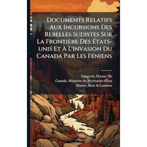 United Documents Relatifs Aux Incursions Des Rebelles Sudistes Sur La Frontière Des États-unis Et À L'invasion Du Canada Par Les FÃ(c)niens United Documents Relatifs Aux Incursions Des Rebelles Sudistes Sur La Frontière Des États-unis Et À L'invasion Du Canada Par Les FÃ(c)niens