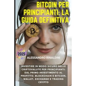 Rinaldini, Alessandro Bitcoin per Principianti: La Guida Definitiva: Investire in Modo Sicuro nelle Criptovalute per Principianti: Dal Primo Investimento al Profitto. Blockchain e Bitcoin, Wallet, Exchange e Trading Crypto Rinaldini, Alessandro Bitcoin per Principianti: La Guida Definitiva: Investire in Modo Sicuro nelle Criptovalute per Principianti: Dal Primo Investimento al Profitto. Blockchain e Bitcoin, Wallet, Exchange e Trading Crypto