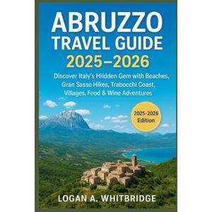 WHITBRIDGE, LOGAN A. ABRUZZO TRAVEL GUIDE 2025–2026: Discover Italy’s Hidden Gem with Beaches, Gran Sasso Hikes, Trabocchi Coast, Villages, Food & Wine Adventures WHITBRIDGE, LOGAN A. ABRUZZO TRAVEL GUIDE 2025–2026: Discover Italy’s Hidden Gem with Beaches, Gran Sasso Hikes, Trabocchi Coast, Villages, Food & Wine Adventures