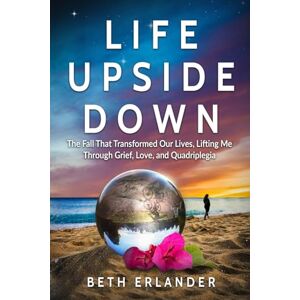 Erlander, Beth Life Upside Down: The Fall That Transformed Our Lives, Lifting Me Through Grief, Love and Quadriplegia Erlander, Beth Life Upside Down: The Fall That Transformed Our Lives, Lifting Me Through Grief, Love and Quadriplegia
