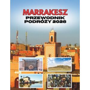 Ramirez, Shirley MARRAKESZ PRZEWODNIK PODRÓŻY 2026: Od Pustynnego Świtu Do Nocy Latarni Ramirez, Shirley MARRAKESZ PRZEWODNIK PODRÓŻY 2026: Od Pustynnego Świtu Do Nocy Latarni
