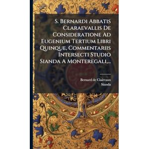 Clairvaux, Bernard De S. Bernardi Abbatis Claraevallis De Consideratione Ad Eugenium Tertium Libri Quinque, Commentariis Intersecti Studio Sianda A Monteregali, ... Clairvaux, Bernard De S. Bernardi Abbatis Claraevallis De Consideratione Ad Eugenium Tertium Libri Quinque, Commentariis Intersecti Studio Sianda A Monteregali, ...