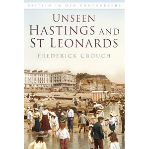 Crouch, Frederick Unseen Hastings and St Leonards: Britain in Old Photographs Crouch, Frederick Unseen Hastings and St Leonards: Britain in Old Photographs