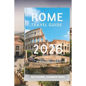 SUMMERTIMES, NATHANIEL ROME TRAVEL GUIDE 2026: "Eternal Ruins, Vibrant Piazzas, and the Heart of Italy SUMMERTIMES, NATHANIEL ROME TRAVEL GUIDE 2026: "Eternal Ruins, Vibrant Piazzas, and the Heart of Italy