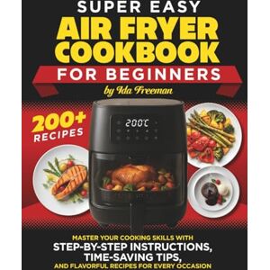 Freeman, Ms Ida Super Easy Air Fryer Cookbook for Beginners: Master Your Cooking Skills with Step-by-Step Instructions, Time-Saving Tips, and Flavorful Recipes for Every Occasion Freeman, Ms Ida Super Easy Air Fryer Cookbook for Beginners: Master Your Cooking Skills with Step-by-Step Instructions, Time-Saving Tips, and Flavorful Recipes for Every Occasion