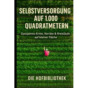 Hofbibliothek, Die Selbstversorgung auf 1.000 m²: Ganzjährig ernten auf kleiner Fläche: Der praxisnahe Leitfaden für Planung, Anbau, Vorräte & nachhaltige Gartenkreisläufe Hofbibliothek, Die Selbstversorgung auf 1.000 m²: Ganzjährig ernten auf kleiner Fläche: Der praxisnahe Leitfaden für Planung, Anbau, Vorräte & nachhaltige Gartenkreisläufe